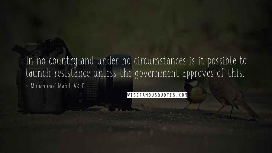Mohammed Mahdi Akef Quotes: In no country and under no circumstances is it possible to launch resistance unless the government approves of this.