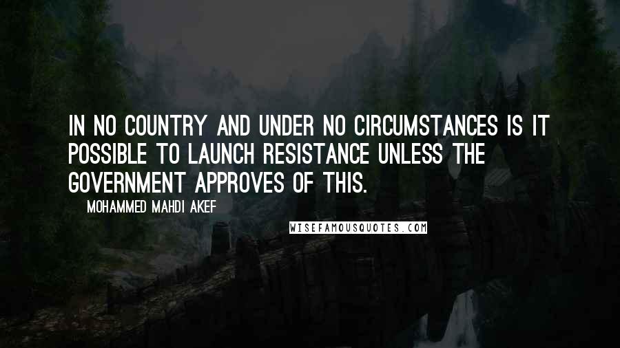 Mohammed Mahdi Akef Quotes: In no country and under no circumstances is it possible to launch resistance unless the government approves of this.