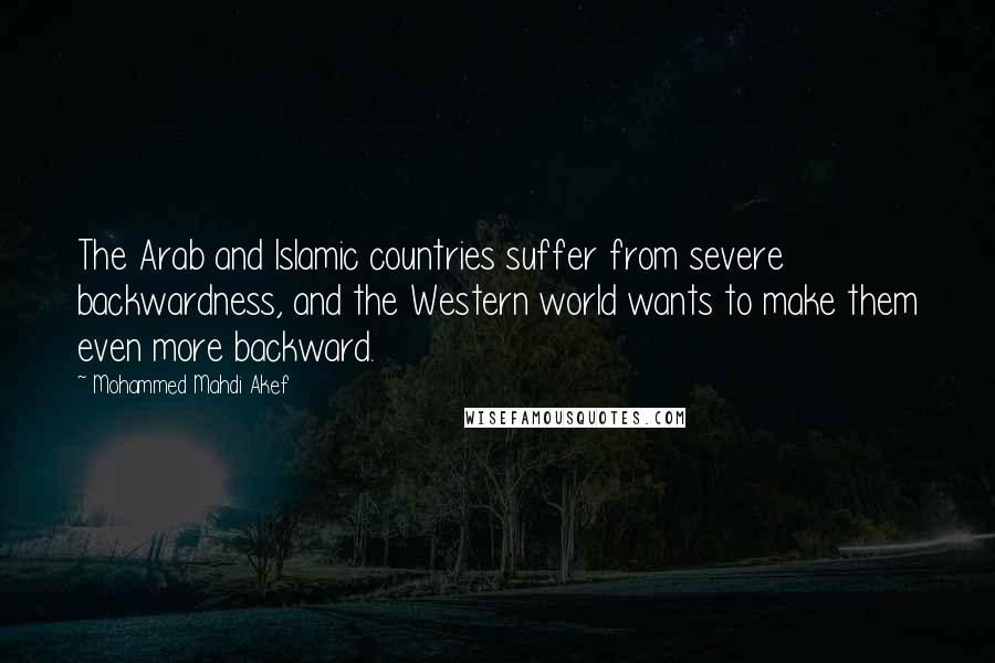 Mohammed Mahdi Akef Quotes: The Arab and Islamic countries suffer from severe backwardness, and the Western world wants to make them even more backward.