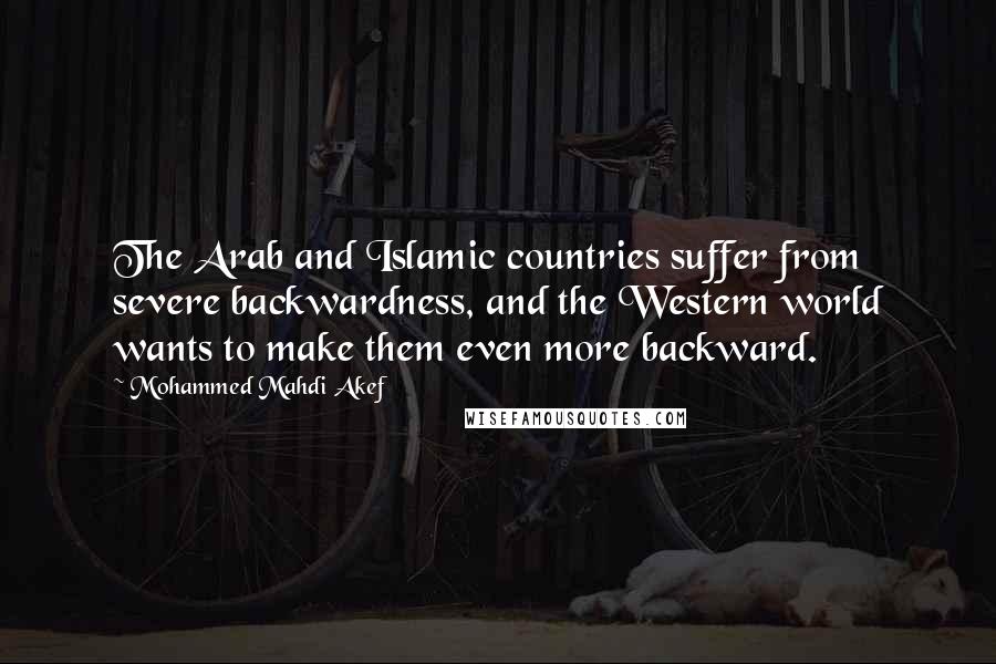 Mohammed Mahdi Akef Quotes: The Arab and Islamic countries suffer from severe backwardness, and the Western world wants to make them even more backward.