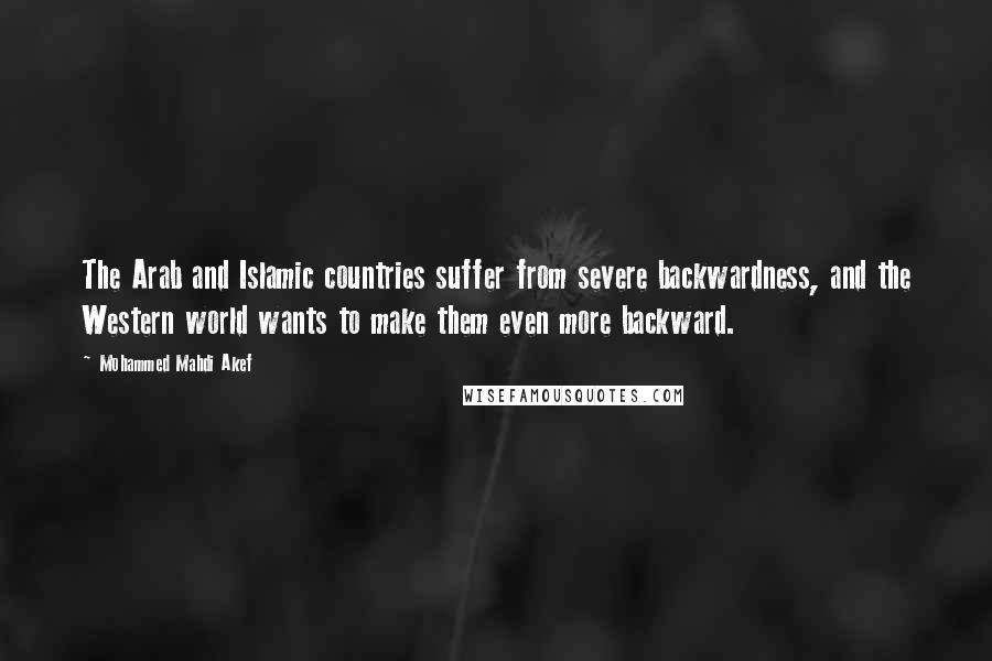 Mohammed Mahdi Akef Quotes: The Arab and Islamic countries suffer from severe backwardness, and the Western world wants to make them even more backward.