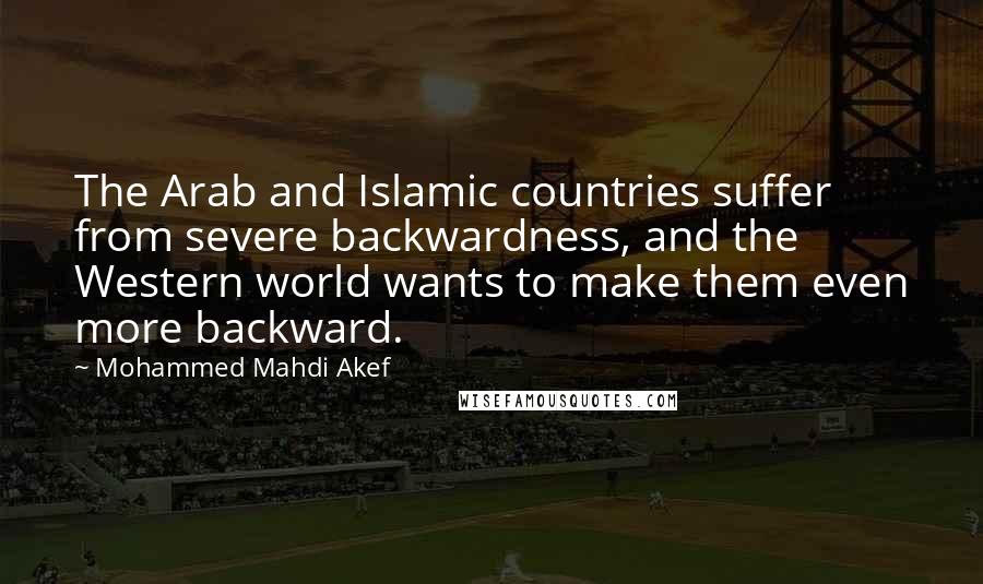 Mohammed Mahdi Akef Quotes: The Arab and Islamic countries suffer from severe backwardness, and the Western world wants to make them even more backward.