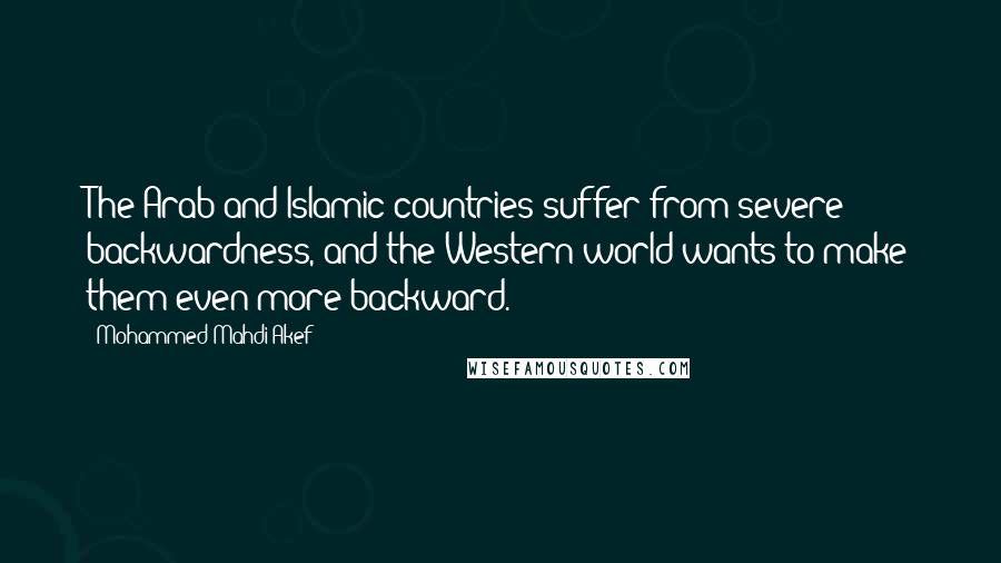 Mohammed Mahdi Akef Quotes: The Arab and Islamic countries suffer from severe backwardness, and the Western world wants to make them even more backward.