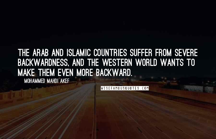 Mohammed Mahdi Akef Quotes: The Arab and Islamic countries suffer from severe backwardness, and the Western world wants to make them even more backward.