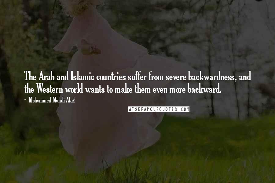 Mohammed Mahdi Akef Quotes: The Arab and Islamic countries suffer from severe backwardness, and the Western world wants to make them even more backward.