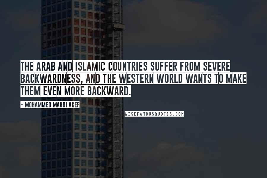 Mohammed Mahdi Akef Quotes: The Arab and Islamic countries suffer from severe backwardness, and the Western world wants to make them even more backward.