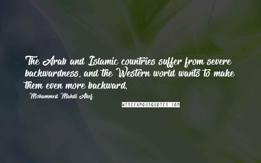 Mohammed Mahdi Akef Quotes: The Arab and Islamic countries suffer from severe backwardness, and the Western world wants to make them even more backward.