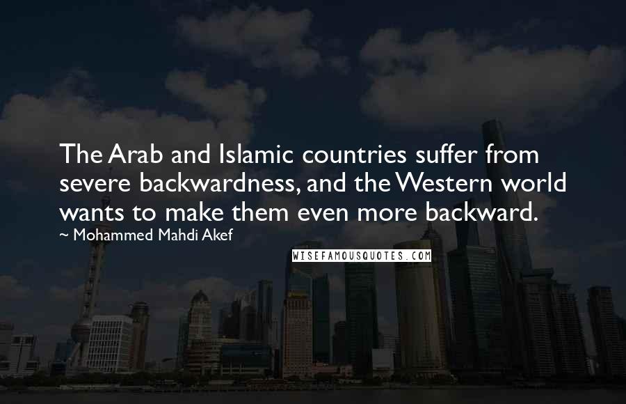 Mohammed Mahdi Akef Quotes: The Arab and Islamic countries suffer from severe backwardness, and the Western world wants to make them even more backward.