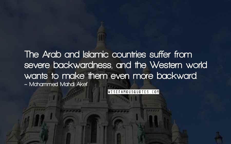 Mohammed Mahdi Akef Quotes: The Arab and Islamic countries suffer from severe backwardness, and the Western world wants to make them even more backward.