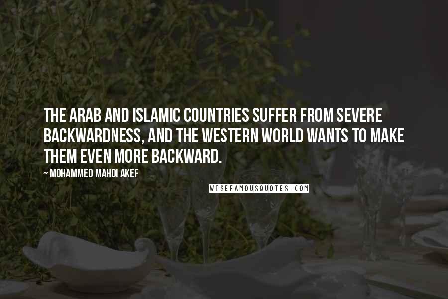 Mohammed Mahdi Akef Quotes: The Arab and Islamic countries suffer from severe backwardness, and the Western world wants to make them even more backward.