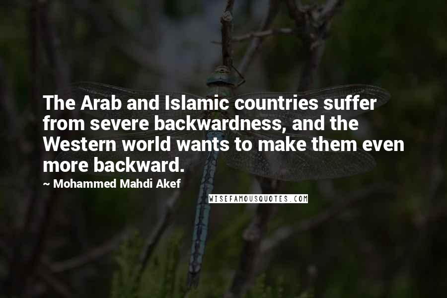 Mohammed Mahdi Akef Quotes: The Arab and Islamic countries suffer from severe backwardness, and the Western world wants to make them even more backward.