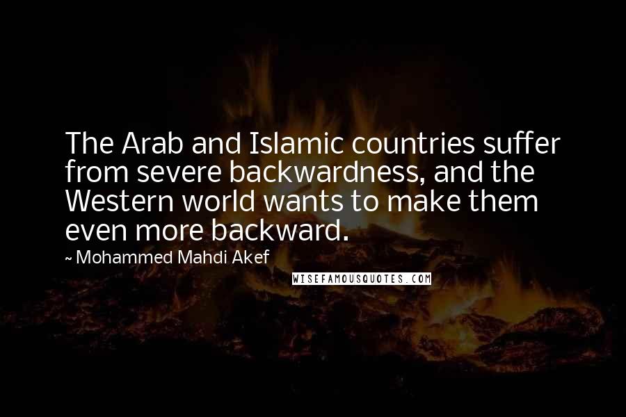 Mohammed Mahdi Akef Quotes: The Arab and Islamic countries suffer from severe backwardness, and the Western world wants to make them even more backward.