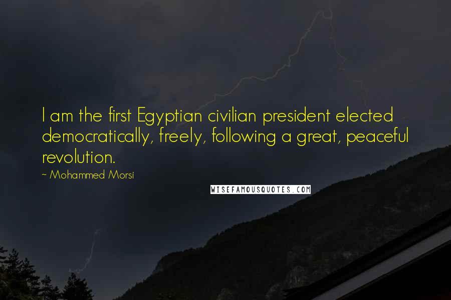 Mohammed Morsi Quotes: I am the first Egyptian civilian president elected democratically, freely, following a great, peaceful revolution.