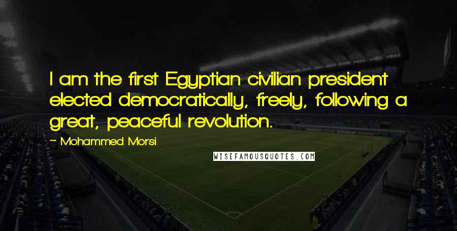 Mohammed Morsi Quotes: I am the first Egyptian civilian president elected democratically, freely, following a great, peaceful revolution.