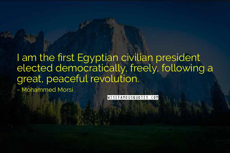 Mohammed Morsi Quotes: I am the first Egyptian civilian president elected democratically, freely, following a great, peaceful revolution.