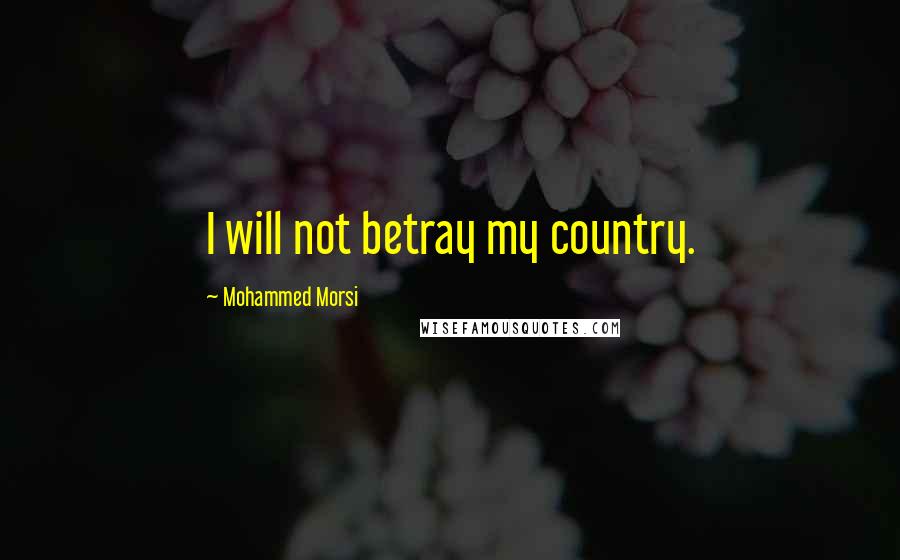 Mohammed Morsi Quotes: I will not betray my country.
