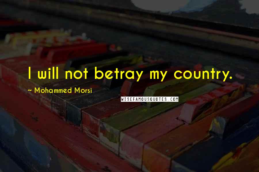 Mohammed Morsi Quotes: I will not betray my country.
