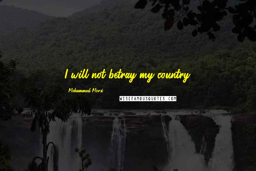 Mohammed Morsi Quotes: I will not betray my country.