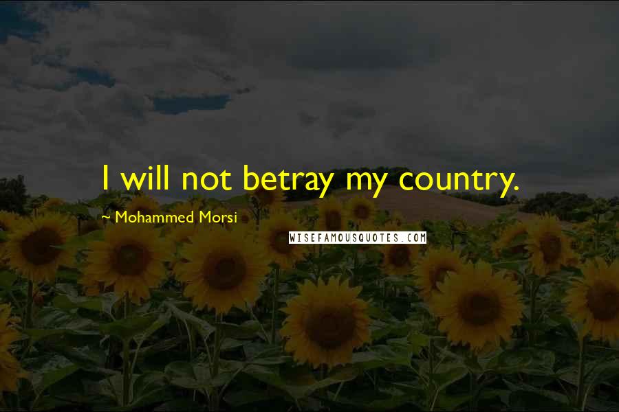 Mohammed Morsi Quotes: I will not betray my country.