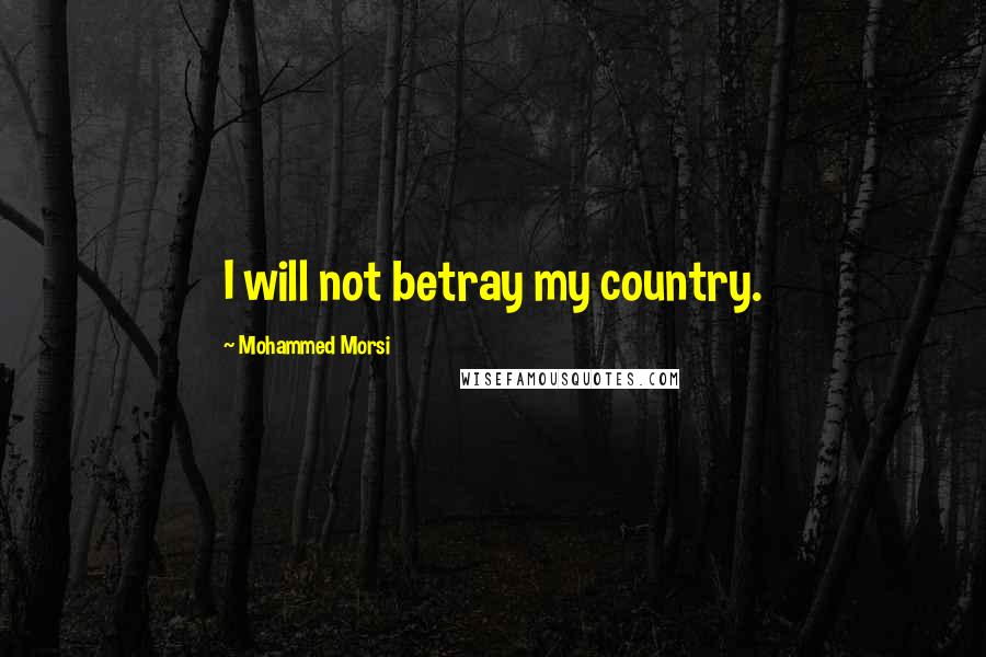 Mohammed Morsi Quotes: I will not betray my country.
