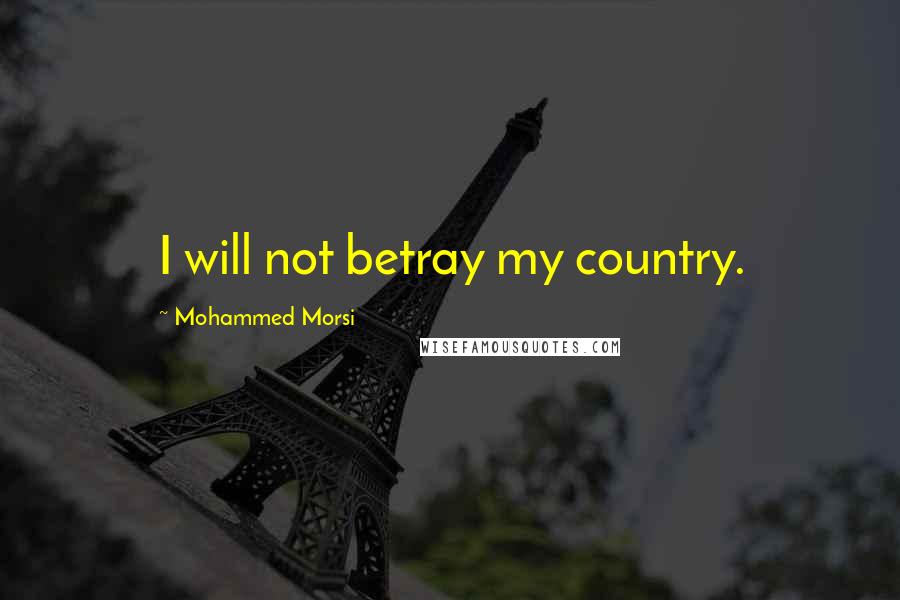 Mohammed Morsi Quotes: I will not betray my country.