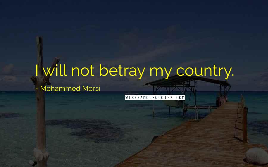Mohammed Morsi Quotes: I will not betray my country.
