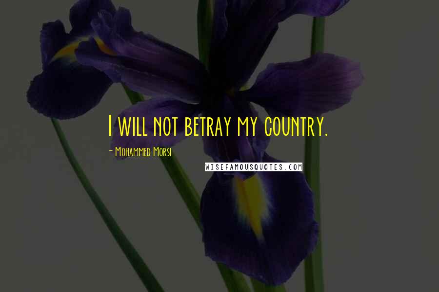 Mohammed Morsi Quotes: I will not betray my country.