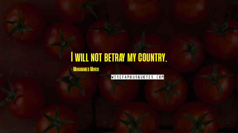 Mohammed Morsi Quotes: I will not betray my country.