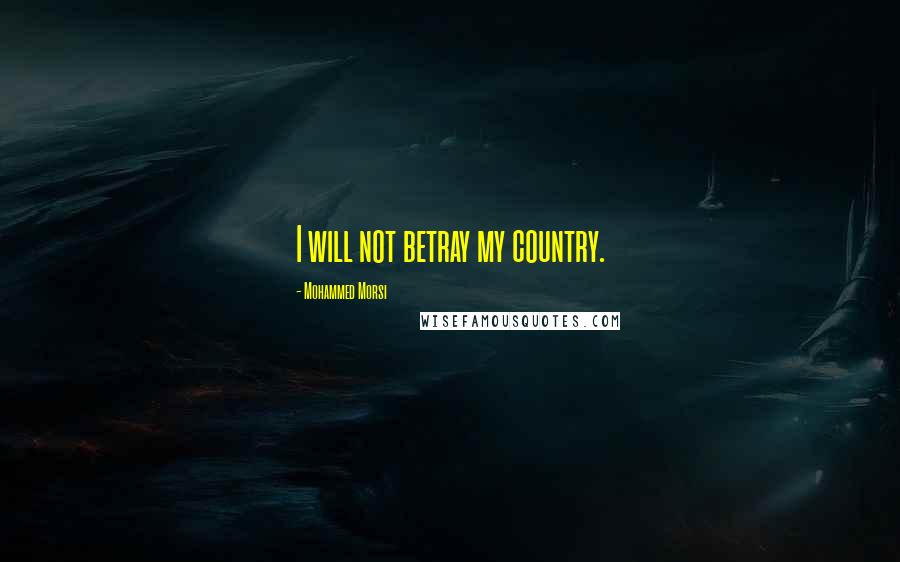 Mohammed Morsi Quotes: I will not betray my country.