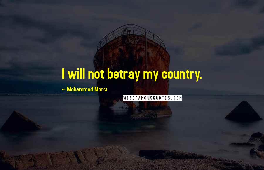 Mohammed Morsi Quotes: I will not betray my country.