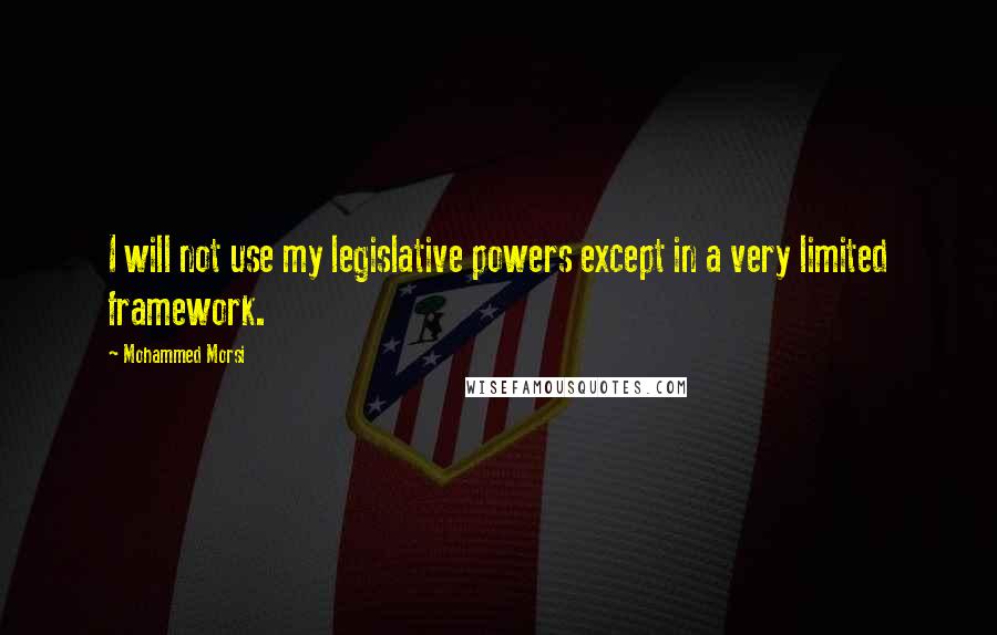 Mohammed Morsi Quotes: I will not use my legislative powers except in a very limited framework.