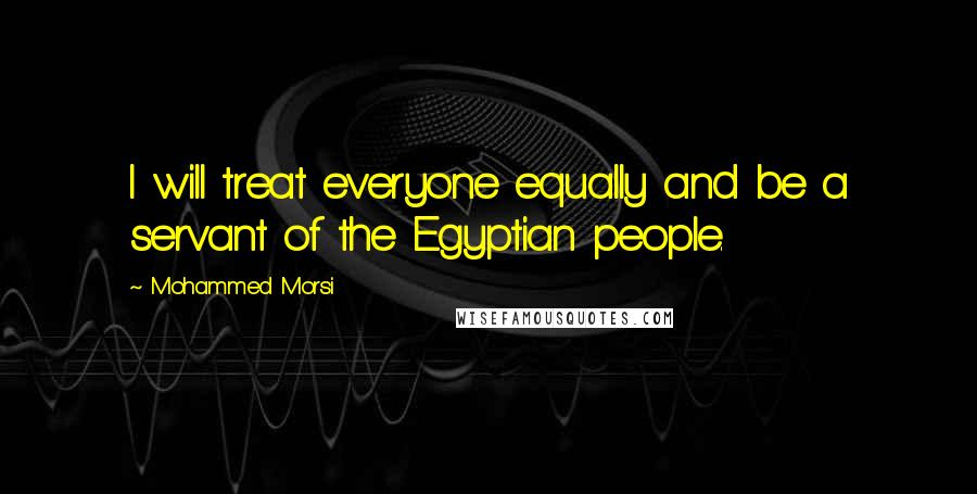 Mohammed Morsi Quotes: I will treat everyone equally and be a servant of the Egyptian people.