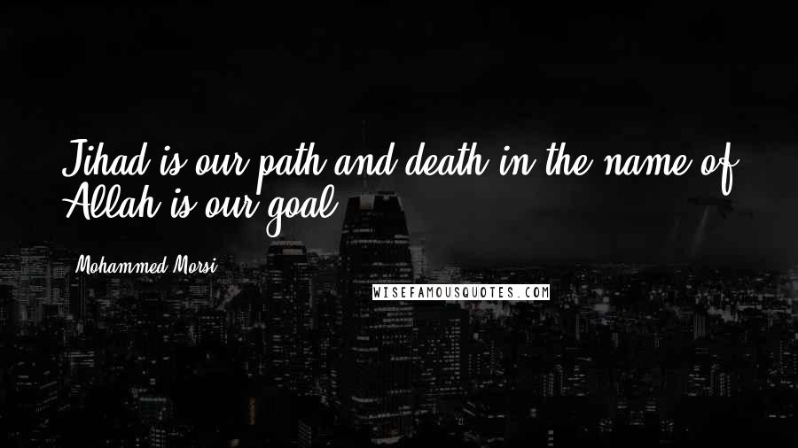 Mohammed Morsi Quotes: Jihad is our path and death in the name of Allah is our goal.