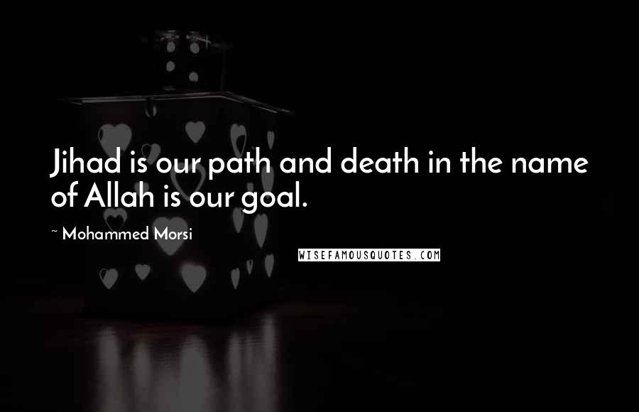 Mohammed Morsi Quotes: Jihad is our path and death in the name of Allah is our goal.