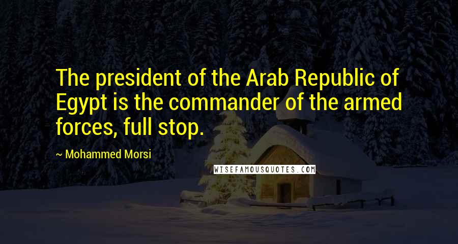 Mohammed Morsi Quotes: The president of the Arab Republic of Egypt is the commander of the armed forces, full stop.