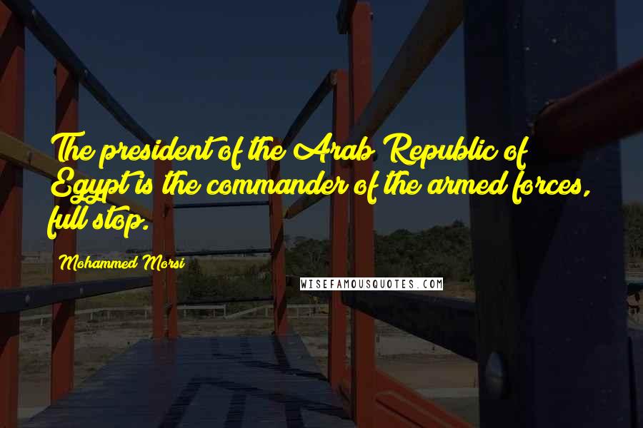 Mohammed Morsi Quotes: The president of the Arab Republic of Egypt is the commander of the armed forces, full stop.