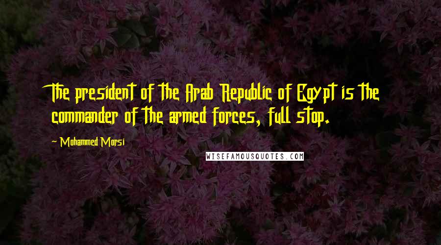 Mohammed Morsi Quotes: The president of the Arab Republic of Egypt is the commander of the armed forces, full stop.