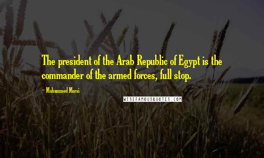 Mohammed Morsi Quotes: The president of the Arab Republic of Egypt is the commander of the armed forces, full stop.