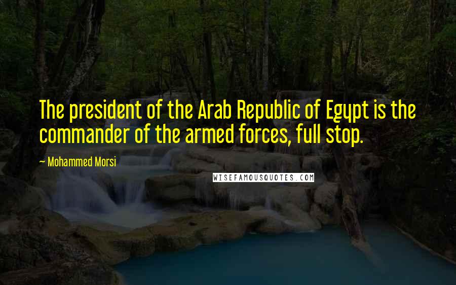 Mohammed Morsi Quotes: The president of the Arab Republic of Egypt is the commander of the armed forces, full stop.