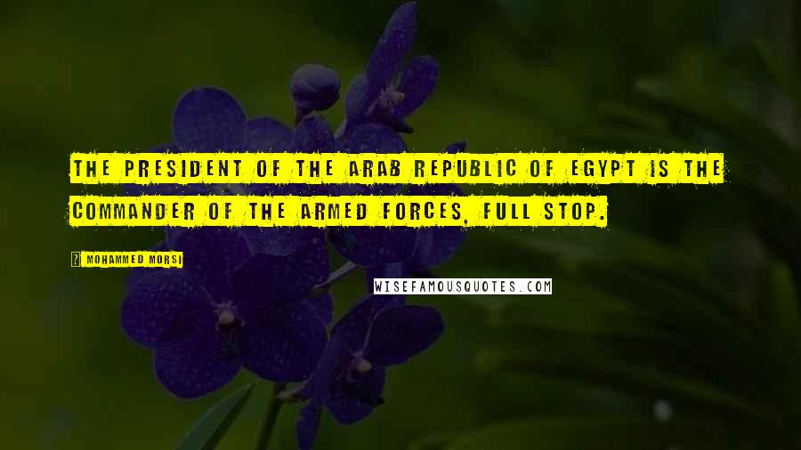 Mohammed Morsi Quotes: The president of the Arab Republic of Egypt is the commander of the armed forces, full stop.