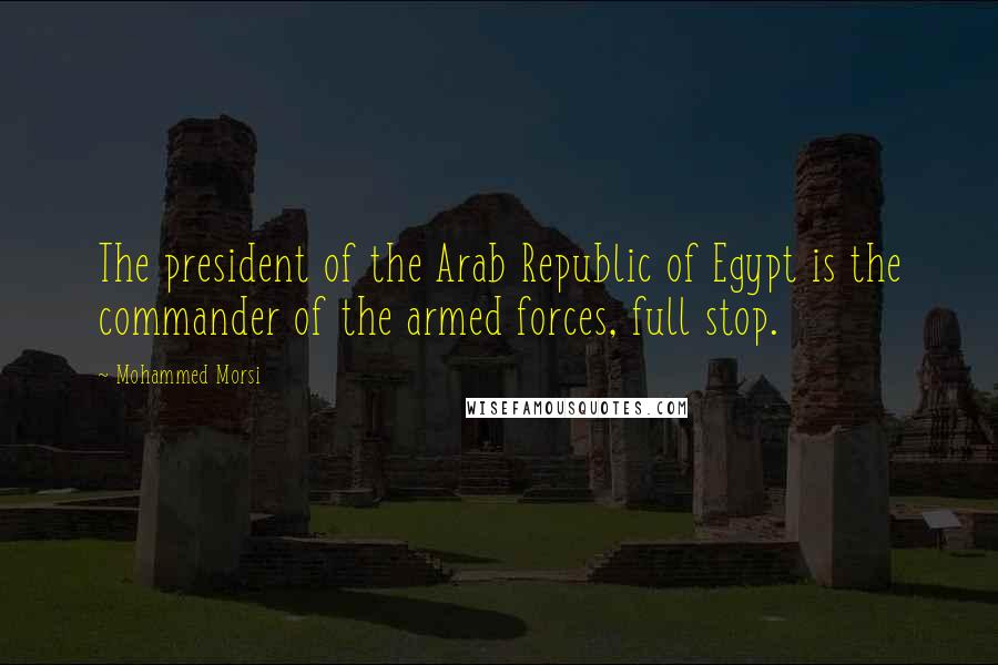 Mohammed Morsi Quotes: The president of the Arab Republic of Egypt is the commander of the armed forces, full stop.