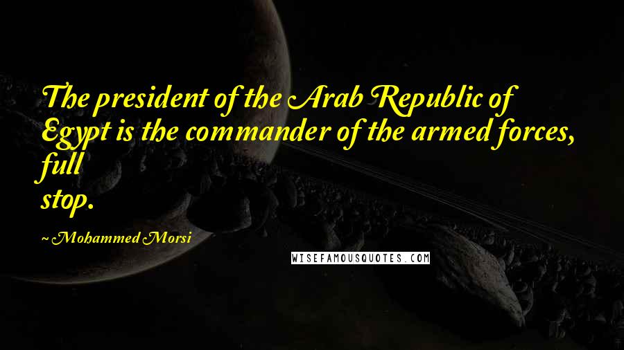 Mohammed Morsi Quotes: The president of the Arab Republic of Egypt is the commander of the armed forces, full stop.