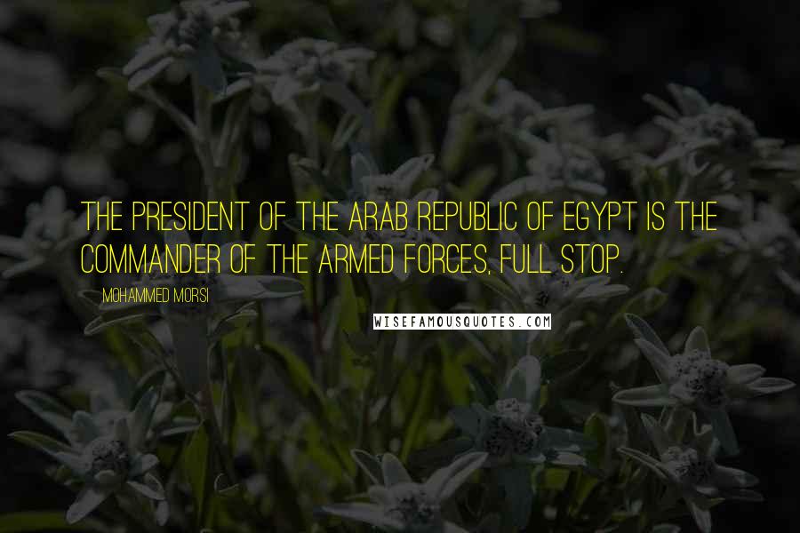 Mohammed Morsi Quotes: The president of the Arab Republic of Egypt is the commander of the armed forces, full stop.