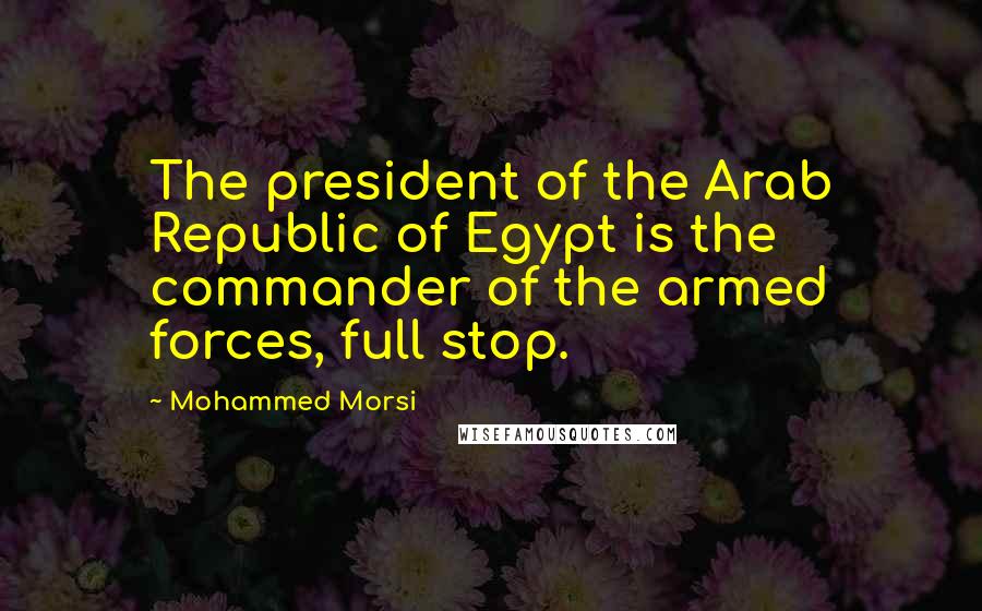 Mohammed Morsi Quotes: The president of the Arab Republic of Egypt is the commander of the armed forces, full stop.
