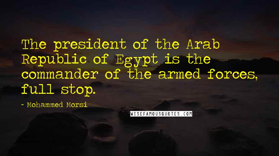 Mohammed Morsi Quotes: The president of the Arab Republic of Egypt is the commander of the armed forces, full stop.