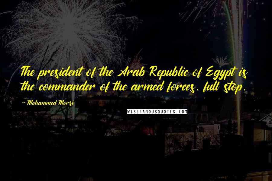 Mohammed Morsi Quotes: The president of the Arab Republic of Egypt is the commander of the armed forces, full stop.