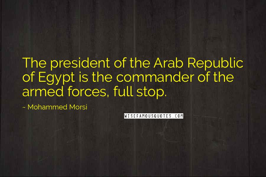 Mohammed Morsi Quotes: The president of the Arab Republic of Egypt is the commander of the armed forces, full stop.