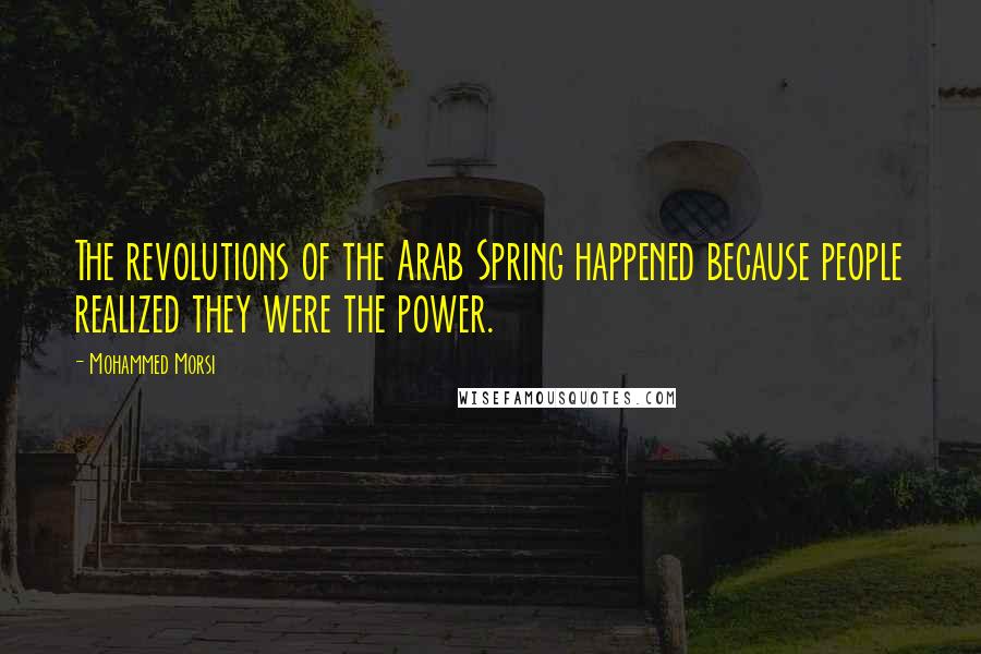 Mohammed Morsi Quotes: The revolutions of the Arab Spring happened because people realized they were the power.