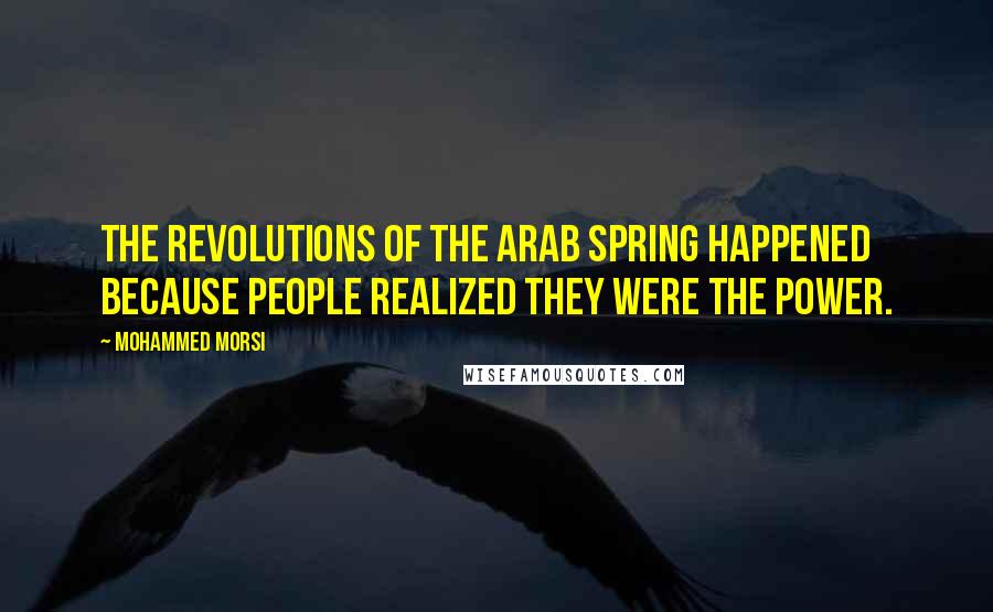 Mohammed Morsi Quotes: The revolutions of the Arab Spring happened because people realized they were the power.
