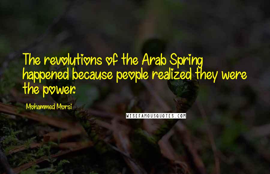 Mohammed Morsi Quotes: The revolutions of the Arab Spring happened because people realized they were the power.